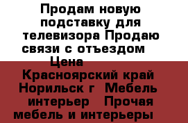 Продам новую подставку для телевизора.Продаю связи с отъездом  › Цена ­ 3 500 - Красноярский край, Норильск г. Мебель, интерьер » Прочая мебель и интерьеры   